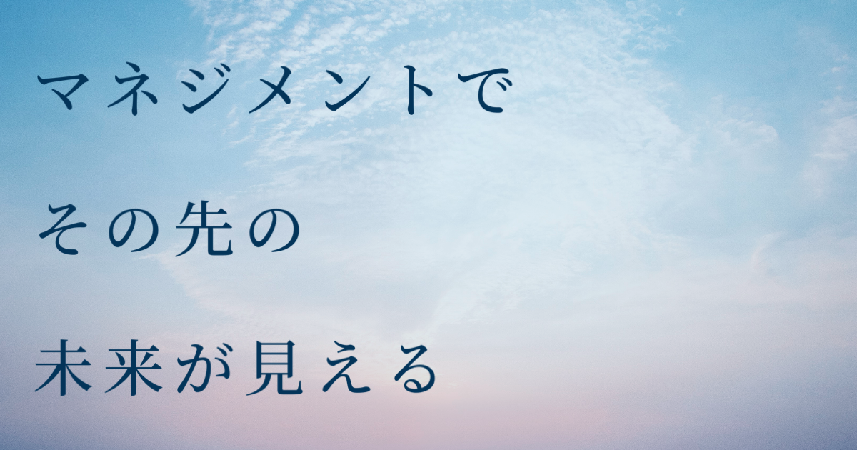 マネジメントでその先の未来が見える